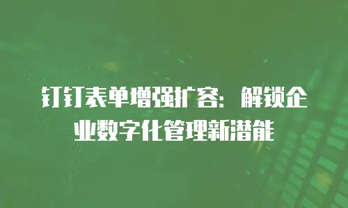 钉钉表单增强扩容：解锁企业数字化管理新潜能