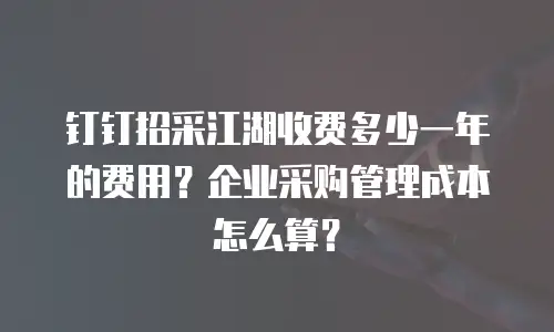 钉钉招采江湖收费多少一年的费用？企业采购管理成本怎么算？