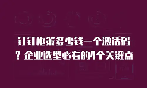 钉钉枢策多少钱一个激活码？企业选型必看的4个关键点
