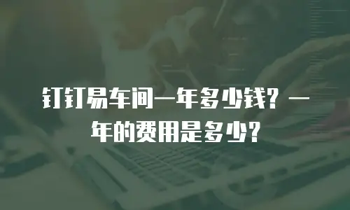 钉钉易车间一年多少钱？一年的费用是多少？