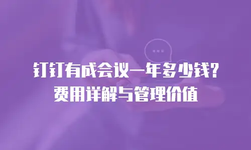钉钉有成会议一年多少钱？费用详解与管理价值