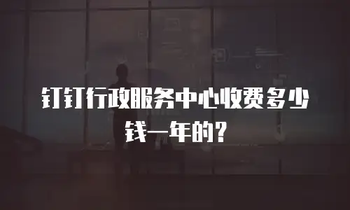 钉钉行政服务中心收费多少钱一年的？
