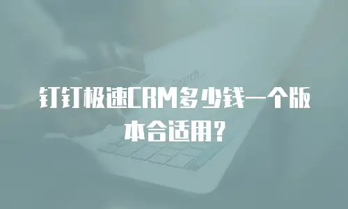 钉钉极速CRM多少钱一个版本合适用？