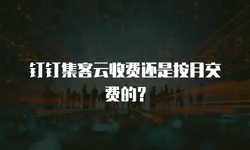 钉钉集客云收费还是按月交费的？