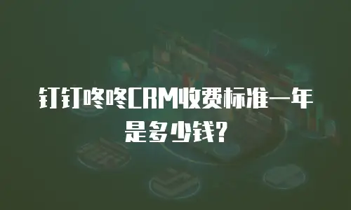 钉钉咚咚CRM收费标准一年是多少钱？