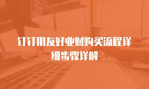 钉钉用友好业财购买流程详细步骤详解