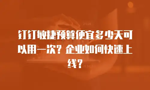 钉钉敏捷预算便宜多少天可以用一次？企业如何快速上线？