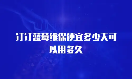 钉钉蓝莓维保便宜多少天可以用多久