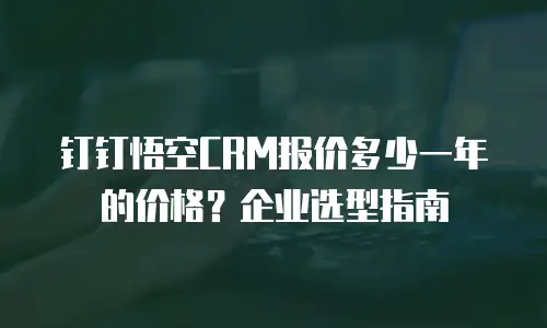钉钉悟空CRM报价多少一年的价格？企业选型指南