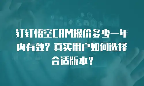 钉钉悟空CRM报价多少一年内有效？真实用户如何选择合适版本？