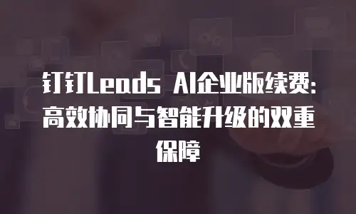 钉钉Leads AI企业版续费：高效协同与智能升级的双重保障
