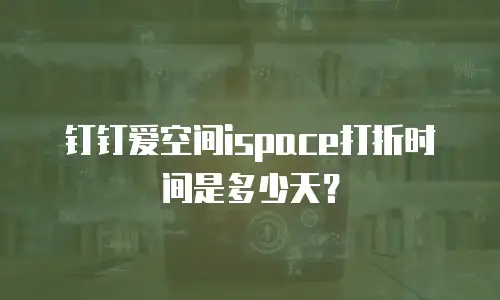 钉钉爱空间ispace打折时间是多少天？