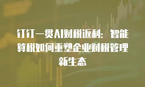 钉钉一贯AI财税返利：智能算税如何重塑企业财税管理新生态