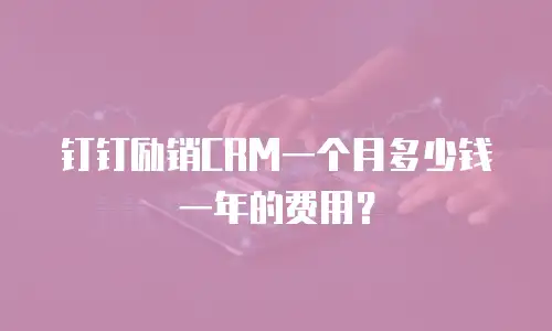 钉钉励销CRM一个月多少钱一年的费用？