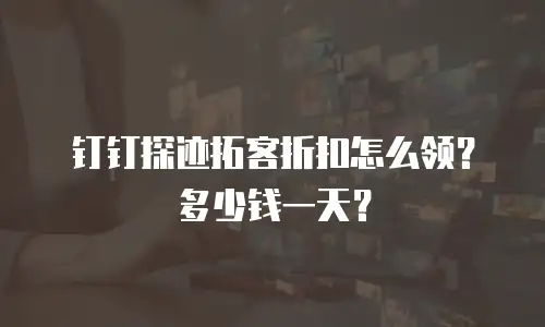 钉钉探迹拓客折扣怎么领？多少钱一天？