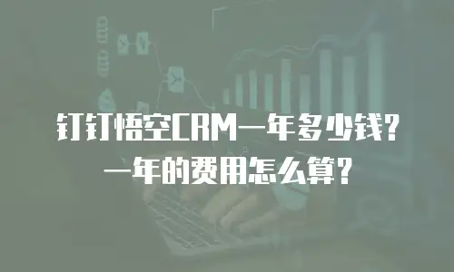 钉钉悟空CRM一年多少钱？一年的费用怎么算？
