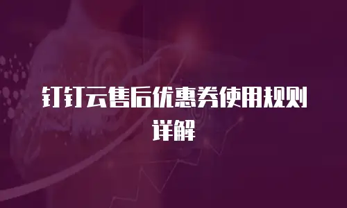 钉钉云售后优惠券使用规则详解