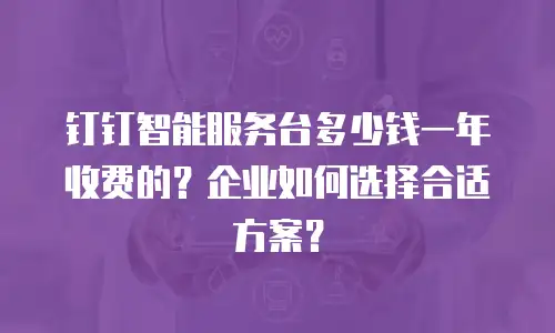 钉钉智能服务台多少钱一年收费的？企业如何选择合适方案？