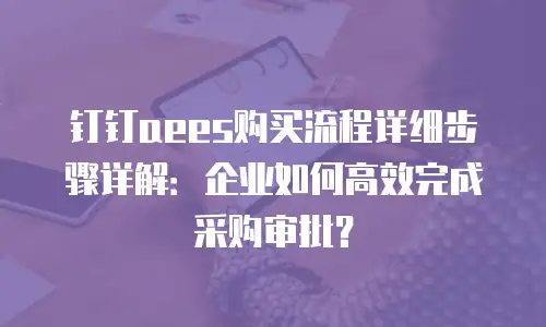 钉钉aees购买流程详细步骤详解：企业如何高效完成采购审批？