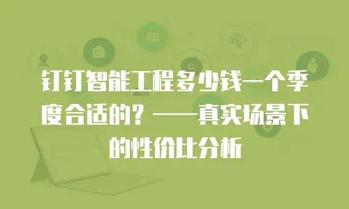 钉钉智能工程多少钱一个季度合适的？&mdash;&mdash;真实场景下的性价比分析