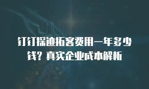 钉钉探迹拓客费用一年多少钱？真实企业成本解析