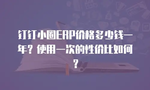 钉钉小圈ERP价格多少钱一年？使用一次的性价比如何？