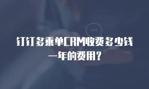 钉钉多乘单CRM收费多少钱一年的费用？