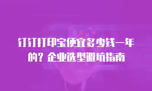 钉钉打印宝便宜多少钱一年的？企业选型避坑指南