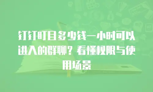 钉钉盯目多少钱一小时可以进入的群聊？看懂权限与使用场景
