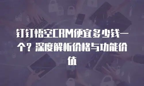 钉钉悟空CRM便宜多少钱一个？深度解析价格与功能价值