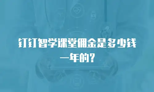 钉钉智学课堂佣金是多少钱一年的？