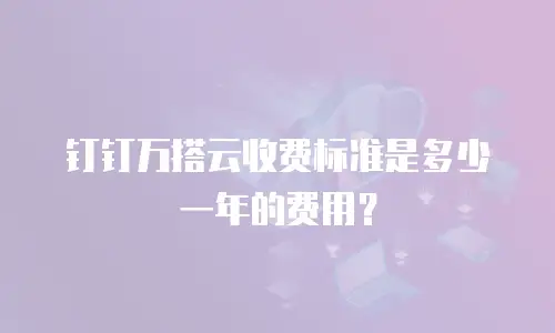 钉钉万搭云收费标准是多少一年的费用？