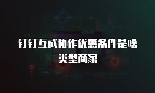 钉钉互成协作优惠条件是啥类型商家