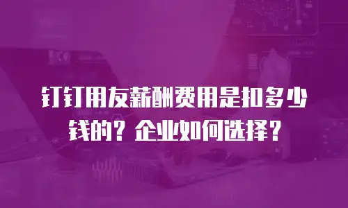 钉钉用友薪酬费用是扣多少钱的？企业如何选择？
