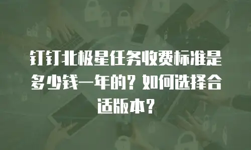 钉钉北极星任务收费标准是多少钱一年的？如何选择合适版本？
