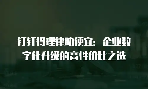 钉钉得理律助便宜：企业数字化升级的高性价比之选