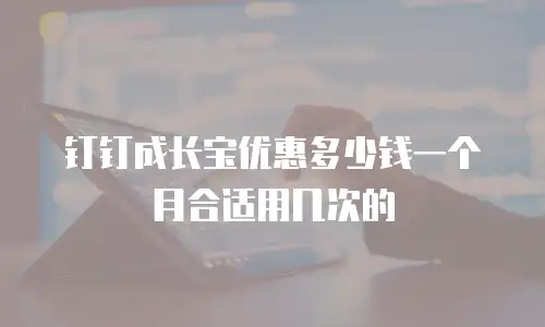 钉钉成长宝优惠多少钱一个月合适用几次的