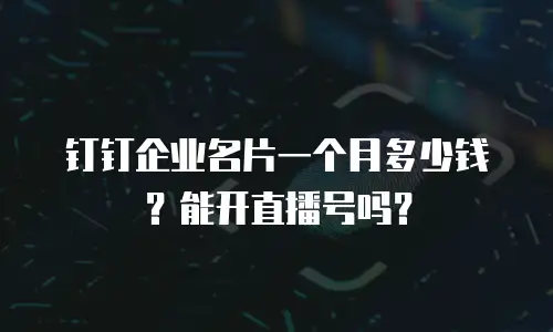 钉钉企业名片一个月多少钱？能开直播号吗？