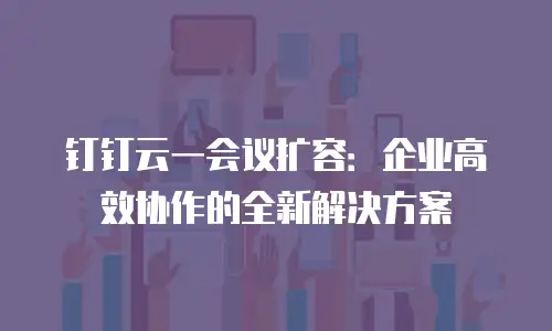 钉钉云一会议扩容：企业高效协作的全新解决方案