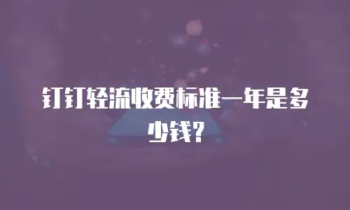 钉钉轻流收费标准一年是多少钱？
