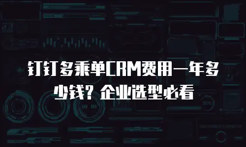 钉钉多乘单CRM费用一年多少钱？企业选型必看