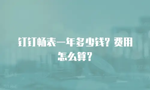钉钉畅表一年多少钱？费用怎么算？