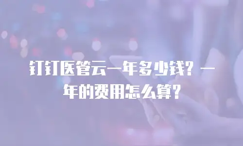 钉钉医管云一年多少钱？一年的费用怎么算？