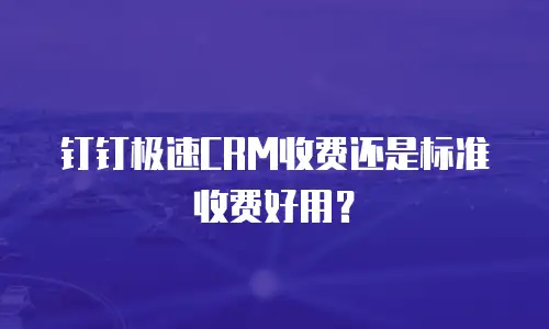 钉钉极速CRM收费还是标准收费好用？