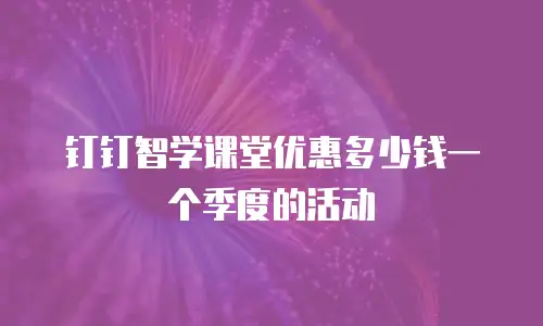 钉钉智学课堂优惠多少钱一个季度的活动
