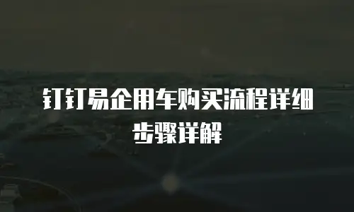 钉钉易企用车购买流程详细步骤详解