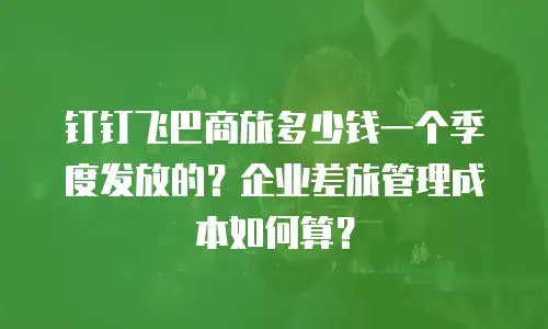 钉钉飞巴商旅多少钱一个季度发放的？企业差旅管理成本如何算？