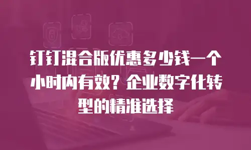 钉钉混合版优惠多少钱一个小时内有效？企业数字化转型的精准选择