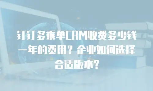钉钉多乘单CRM收费多少钱一年的费用？企业如何选择合适版本？