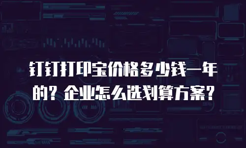 钉钉打印宝价格多少钱一年的？企业怎么选划算方案？